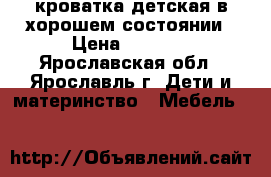кроватка детская в хорошем состоянии › Цена ­ 3 500 - Ярославская обл., Ярославль г. Дети и материнство » Мебель   